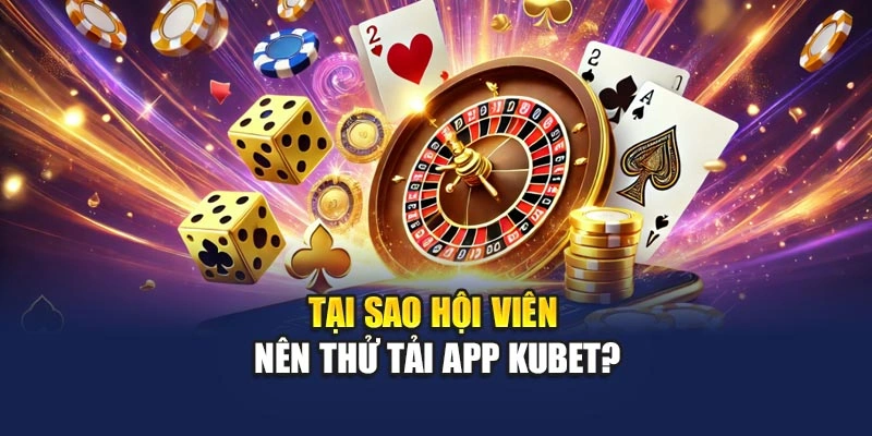 Tại sao hội viên nên thử tải app KUBET
