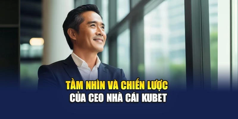 Tầm nhìn và chiến lược của CEO nhà cái KUBET