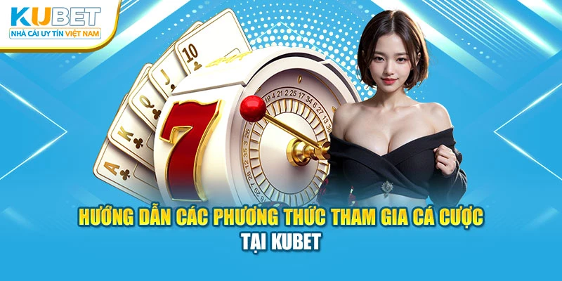 hướng dẫn các phương thức tham gia cá cược tại kubet